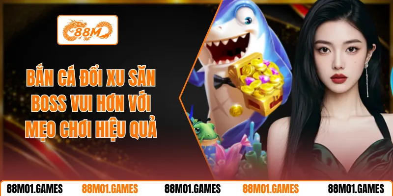 Bắn Cá Đổi Xu Săn Boss Vui Hơn Với Mẹo Chơi Hiệu Quả